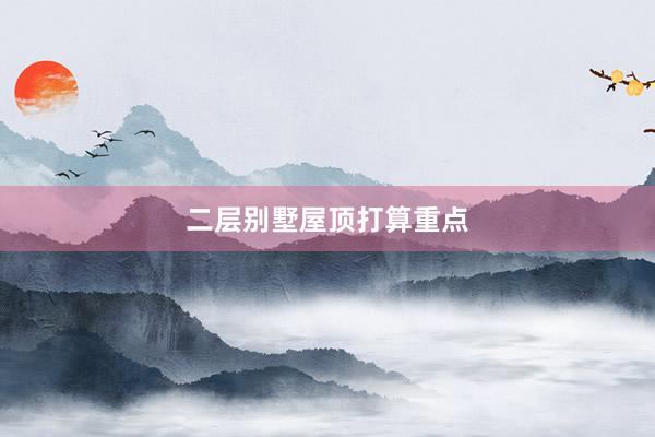 二层别墅屋顶打算重点
