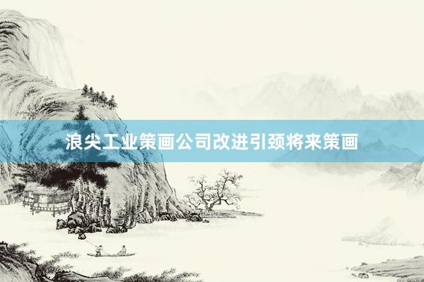 浪尖工业策画公司改进引颈将来策画