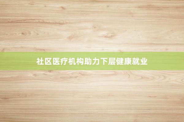 社区医疗机构助力下层健康就业