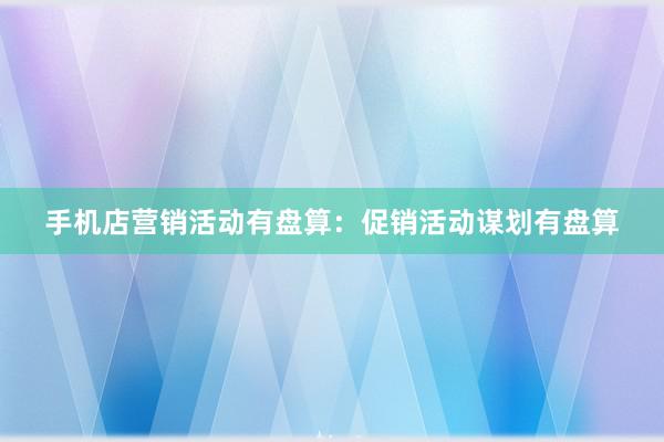 手机店营销活动有盘算：促销活动谋划有盘算